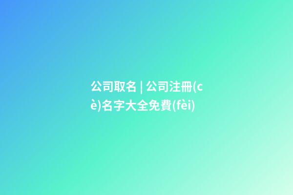 公司取名 | 公司注冊(cè)名字大全免費(fèi)-第1張-公司起名-玄機(jī)派